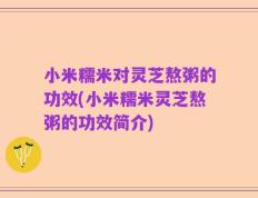 小米糯米对灵芝熬粥的功效(小米糯米灵芝熬粥的功效简介)