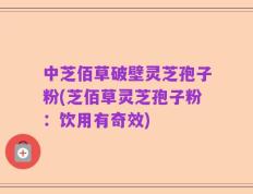 中芝佰草破壁灵芝孢子粉(芝佰草灵芝孢子粉：饮用有奇效)