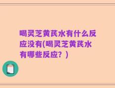 喝灵芝黄芪水有什么反应没有(喝灵芝黄芪水有哪些反应？)