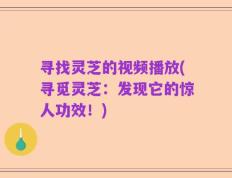 寻找灵芝的视频播放(寻觅灵芝：发现它的惊人功效！)