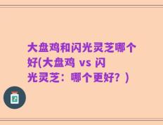 大盘鸡和闪光灵芝哪个好(大盘鸡 vs 闪光灵芝：哪个更好？)