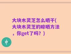大块木灵芝怎么晒干(大块木灵芝的晾晒方法，你get了吗？)