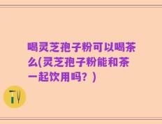 喝灵芝孢子粉可以喝茶么(灵芝孢子粉能和茶一起饮用吗？)
