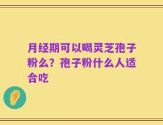 月经期可以喝灵芝孢子粉么？孢子粉什么人适合吃
