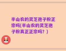 半山农的灵芝孢子粉正宗吗(半山农的灵芝孢子粉真正正宗吗？)