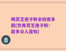 喝灵芝孢子粉会放很多屁(饮用灵芝孢子粉：屁多众人皆知)