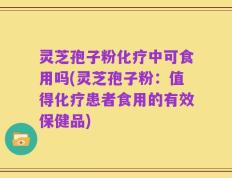 灵芝孢子粉化疗中可食用吗(灵芝孢子粉：值得化疗患者食用的有效保健品)