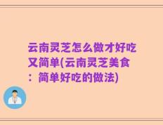 云南灵芝怎么做才好吃又简单(云南灵芝美食：简单好吃的做法)