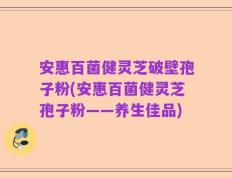 安惠百菌健灵芝破壁孢子粉(安惠百菌健灵芝孢子粉——养生佳品)