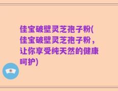 佳宝破壁灵芝孢子粉(佳宝破壁灵芝孢子粉，让你享受纯天然的健康呵护)