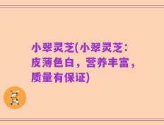 小翠灵芝(小翠灵芝：皮薄色白，营养丰富，质量有保证)