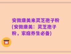 安微康美来灵芝孢子粉(安微康美：灵芝孢子粉，家庭养生必备)