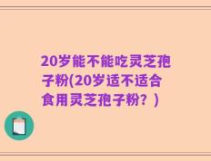 20岁能不能吃灵芝孢子粉(20岁适不适合食用灵芝孢子粉？)