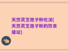 天然灵芝孢子粉吃法(天然灵芝孢子粉的饮食建议)