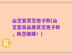 山芝堂灵芝孢子粉(山芝堂高品质灵芝孢子粉，助您健康！)