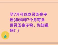 孕7月可以吃灵芝孢子粉(孕妈咪7个月可食用灵芝孢子粉，你知道吗？)