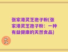 张家港灵芝孢子粉(张家港灵芝孢子粉：一种有益健康的天然食品)