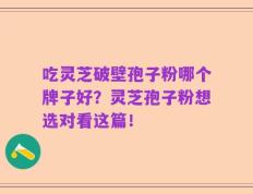 吃灵芝破壁孢子粉哪个牌子好？灵芝孢子粉想选对看这篇！