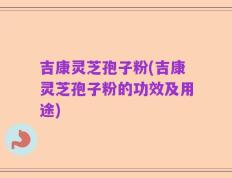 吉康灵芝孢子粉(吉康灵芝孢子粉的功效及用途)