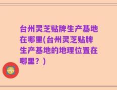 台州灵芝贴牌生产基地在哪里(台州灵芝贴牌生产基地的地理位置在哪里？)