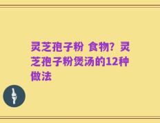 灵芝孢子粉 食物？灵芝孢子粉煲汤的12种做法