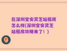 在深圳宝安灵芝站租房怎么样(深圳宝安灵芝站租房攻略来了！)