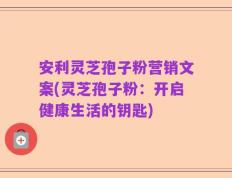 安利灵芝孢子粉营销文案(灵芝孢子粉：开启健康生活的钥匙)