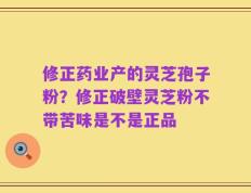 修正药业产的灵芝孢子粉？修正破壁灵芝粉不带苦味是不是正品