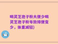 喝灵芝孢子粉大便少喝灵芝孢子粉导致排便变少，体重减轻)