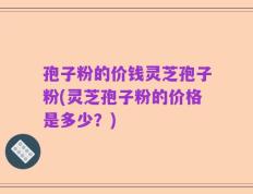 孢子粉的价钱灵芝孢子粉(灵芝孢子粉的价格是多少？)