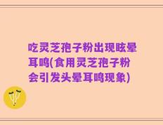 吃灵芝孢子粉出现眩晕耳鸣(食用灵芝孢子粉会引发头晕耳鸣现象)