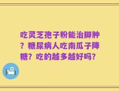 吃灵芝孢子粉能治脚肿？糖尿病人吃南瓜子降糖？吃的越多越好吗？