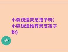 小森浅造灵芝孢子粉(小森浅造推荐灵芝孢子粉)