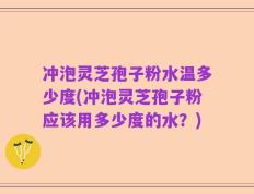 冲泡灵芝孢子粉水温多少度(冲泡灵芝孢子粉应该用多少度的水？)