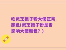 吃灵芝孢子粉大便正常颜色(灵芝孢子粉是否影响大便颜色？)