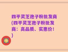 四平灵芝孢子粉批发商(四平灵芝孢子粉批发商：高品质、实惠价！)