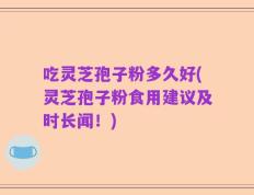 吃灵芝孢子粉多久好(灵芝孢子粉食用建议及时长闻！)