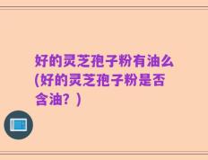 好的灵芝孢子粉有油么(好的灵芝孢子粉是否含油？)