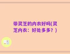 带灵芝的内衣好吗(灵芝内衣：好处多多？)