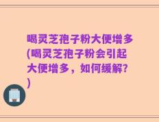 喝灵芝孢子粉大便增多(喝灵芝孢子粉会引起大便增多，如何缓解？)