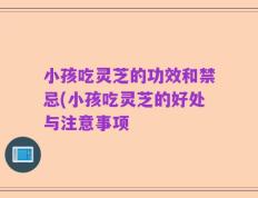 小孩吃灵芝的功效和禁忌(小孩吃灵芝的好处与注意事项