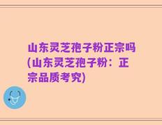山东灵芝孢子粉正宗吗(山东灵芝孢子粉：正宗品质考究)