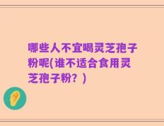 哪些人不宜喝灵芝孢子粉呢(谁不适合食用灵芝孢子粉？)