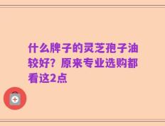 什么牌子的灵芝孢子油较好？原来专业选购都看这2点