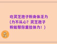 吃灵芝孢子粉身体乏力(力不从心？灵芝孢子粉能帮你重拾体力！)