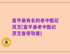 富平县有名的老中医纪灵芝(富平县老中医纪灵芝备受敬重)
