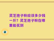 灵芝孢子粉应该多少钱一斤？灵芝孢子粉在哪里能买到