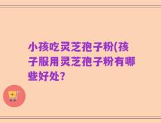 小孩吃灵芝孢子粉(孩子服用灵芝孢子粉有哪些好处？