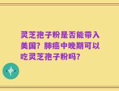 灵芝孢子粉是否能带入美国？肺癌中晚期可以吃灵芝孢子粉吗？
