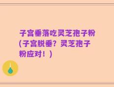 子宫垂落吃灵芝孢子粉(子宫脱垂？灵芝孢子粉应对！)